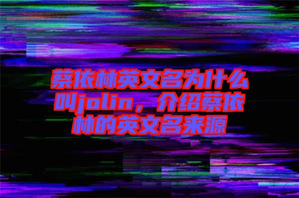 蔡依林英文名為什么叫jolin,介紹蔡依林的英文名來源