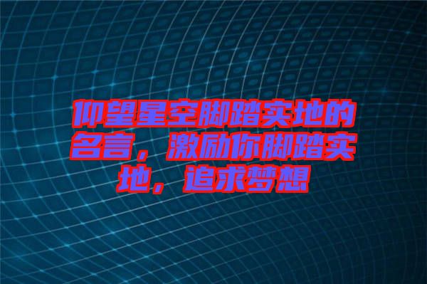 仰望星空腳踏實(shí)地的名言，激勵你腳踏實(shí)地，追求夢想