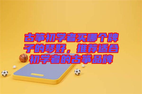古箏初學(xué)者買哪個(gè)牌子的琴好,推薦適合初學(xué)者的古箏品牌