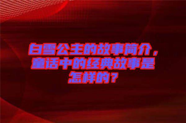 白雪公主的故事簡介,童話中的經(jīng)典故事是怎樣的?