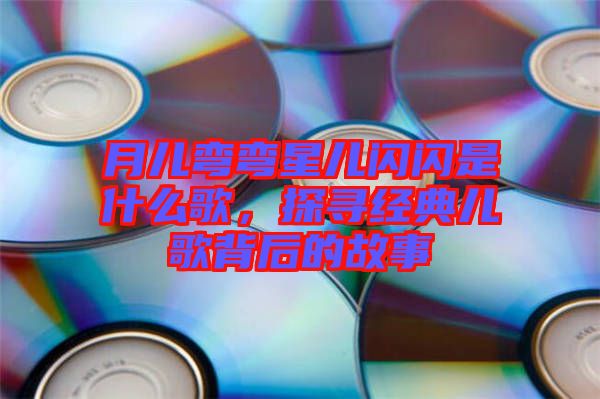 月兒彎彎星兒閃閃是什么歌,探尋經典兒歌背后的故事