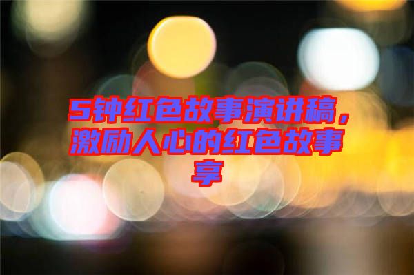 5鐘紅色故事演講稿，激勵人心的紅色故事享
