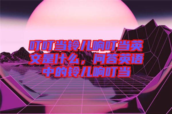 叮叮當(dāng)鈴兒響叮當(dāng)英文是什么,問答英語中的鈴兒響叮當(dāng)