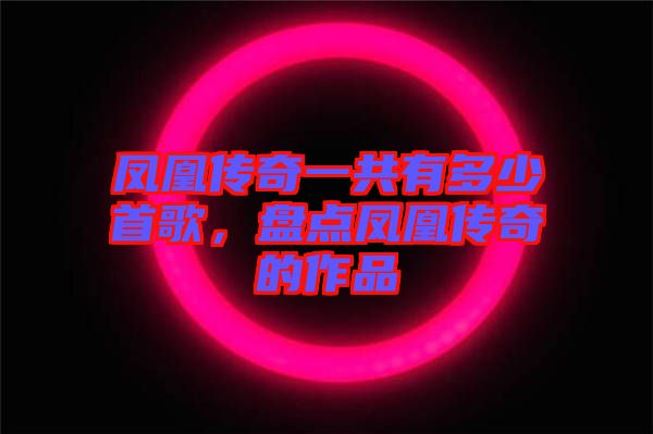 鳳凰傳奇一共有多少首歌，盤點(diǎn)鳳凰傳奇的作品