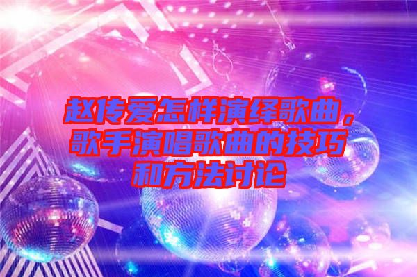 趙傳愛怎樣演繹歌曲，歌手演唱歌曲的技巧和方法討論