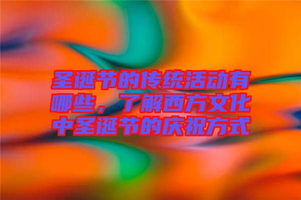 圣誕節(jié)的傳統(tǒng)活動(dòng)有哪些，了解西方文化中圣誕節(jié)的慶祝方式