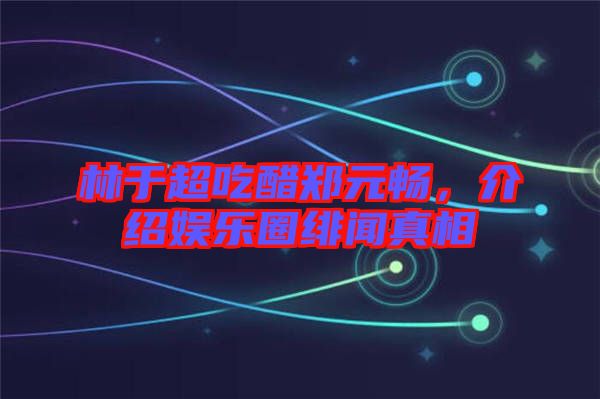林于超吃醋鄭元暢,介紹娛樂(lè)圈緋聞?wù)嫦? width=