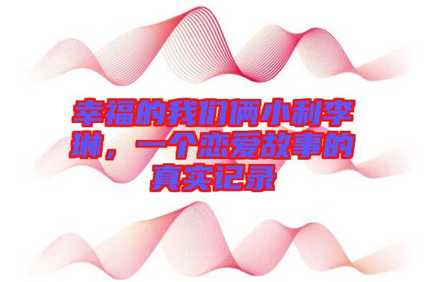 幸福的我們倆小利李琳,一個(gè)戀愛故事的真實(shí)記錄