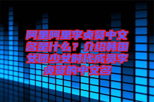 阿里阿里李貞賢中文名是什么？介紹韓國女團少女時代成員李貞賢的中文名