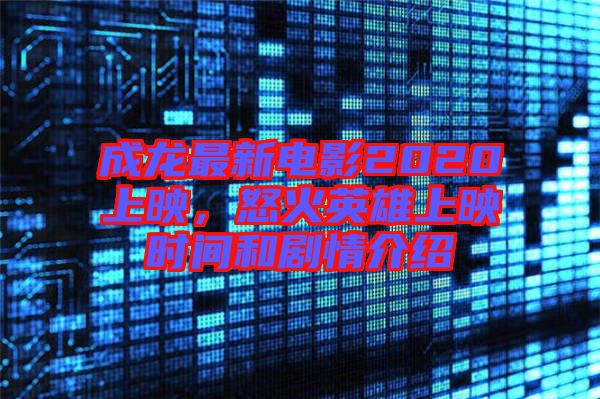 成龍最新電影2020上映，怒火英雄上映時間和劇情介紹