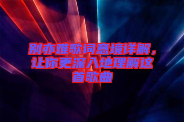 別亦難歌詞意境詳解，讓你更深入地理解這首歌曲