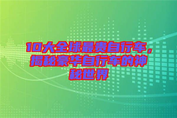10大全球最貴自行車(chē),揭秘豪華自行車(chē)的神秘世界
