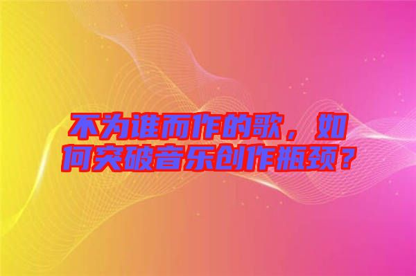不為誰而作的歌,如何突破音樂創作瓶頸?