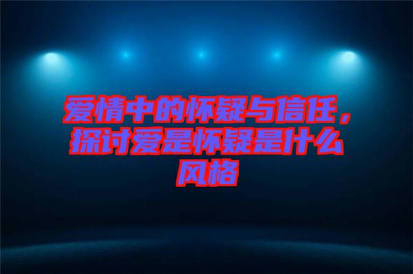 愛情中的懷疑與信任，探討愛是懷疑是什么風格