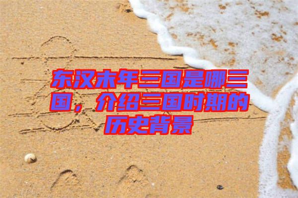 東漢末年三國(guó)是哪三國(guó),介紹三國(guó)時(shí)期的歷史背景