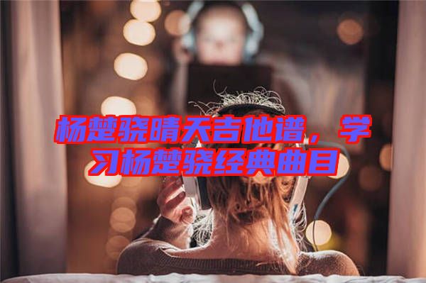 楊楚驍晴天吉他譜,學(xué)習(xí)楊楚驍經(jīng)典曲目