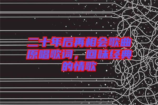 二十年后再相會歌曲原唱歌詞,回味經(jīng)典的情歌
