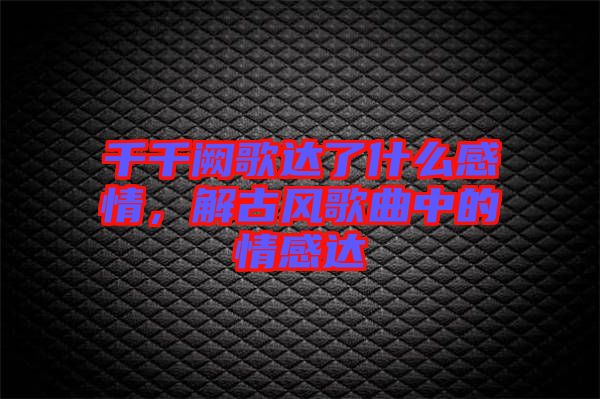 千千闕歌達了什么感情,解古風歌曲中的情感達