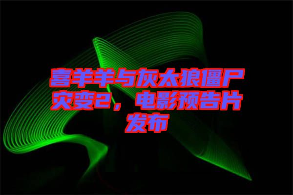 喜羊羊與灰太狼僵尸災變2，電影預告片發布