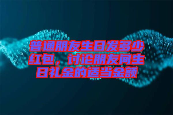 普通朋友生日發(fā)多少紅包,討論朋友間生日禮金的適當(dāng)金額