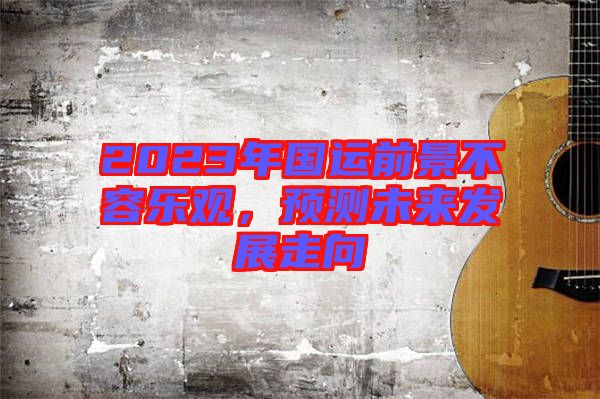 2023年國運前景不容樂觀,預測未來發(fā)展走向