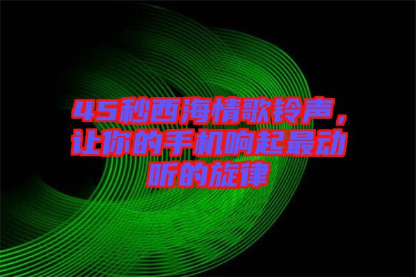 45秒西海情歌鈴聲，讓你的手機響起最動聽的旋律