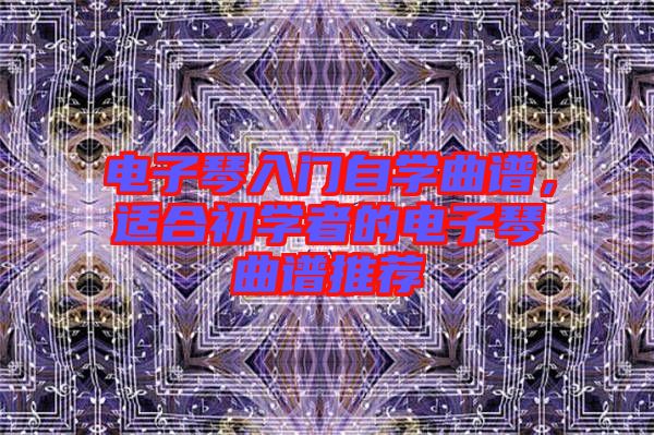 電子琴入門自學曲譜,適合初學者的電子琴曲譜推薦