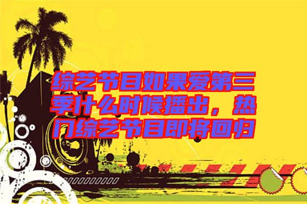 綜藝節(jié)目如果愛第三季什么時(shí)候播出,熱門綜藝節(jié)目即將回歸