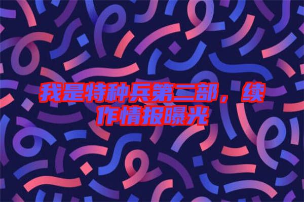 我是特種兵第二部,續(xù)作情報曝光