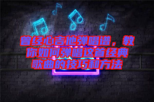 曾經心吉他彈唱譜，教你如何彈唱這首經典歌曲的技巧和方法