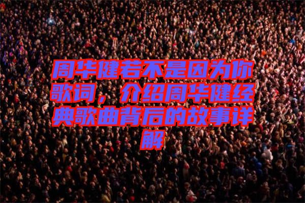 周華健若不是因為你歌詞，介紹周華健經典歌曲背后的故事詳解