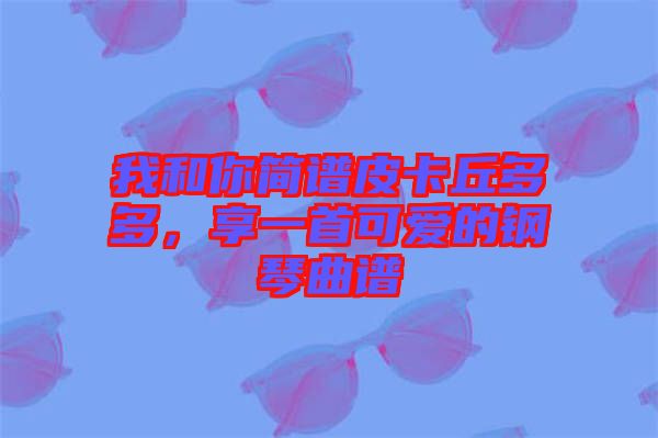 我和你簡譜皮卡丘多多，享一首可愛的鋼琴曲譜