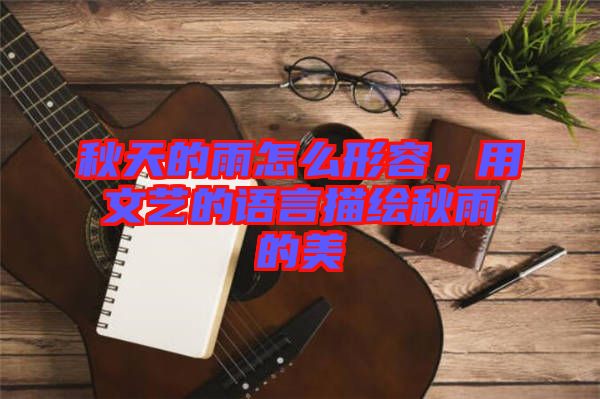 秋天的雨怎么形容，用文藝的語言描繪秋雨的美