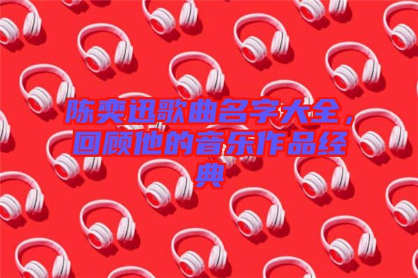 陳奕迅歌曲名字大全,回顧他的音樂作品經(jīng)典