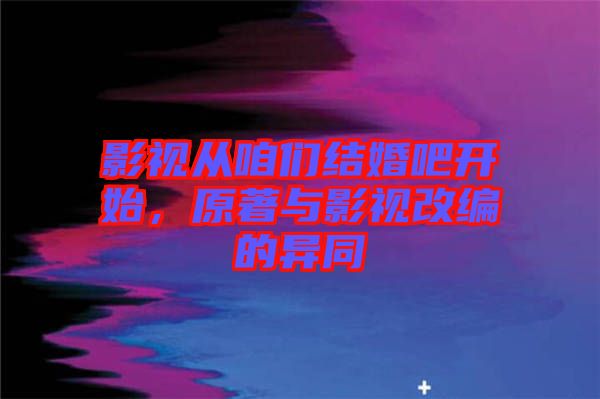影視從咱們結婚吧開始，原著與影視改編的異同