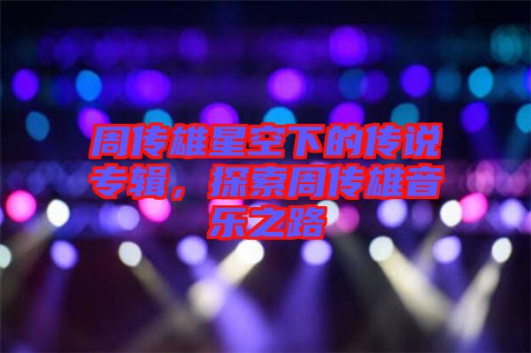周傳雄星空下的傳說專輯,探索周傳雄音樂之路