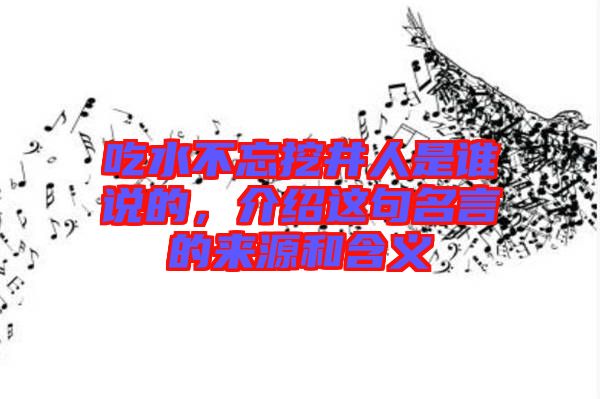 吃水不忘挖井人是誰說的,介紹這句名言的來源和含義