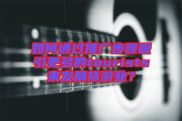 如何通過推廣步驟吸引更多的tourists來發展旅游業？