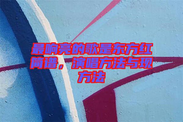 最響亮的歌是東方紅簡(jiǎn)譜,演唱方法與現(xiàn)方法