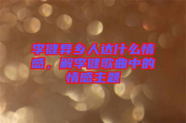 李健異鄉人達什么情感,解李健歌曲中的情感主題