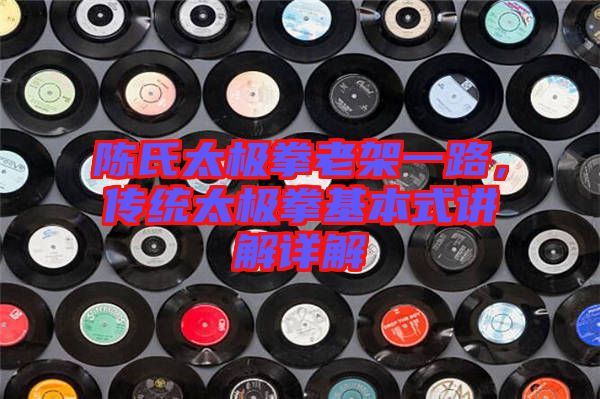 陳氏太極拳老架一路,傳統太極拳基本式講解詳解