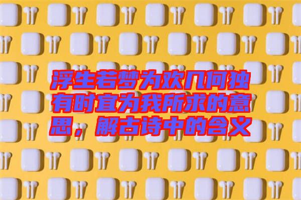 浮生若夢(mèng)為歡幾何獨(dú)有時(shí)宜為我所求的意思,解古詩中的含義