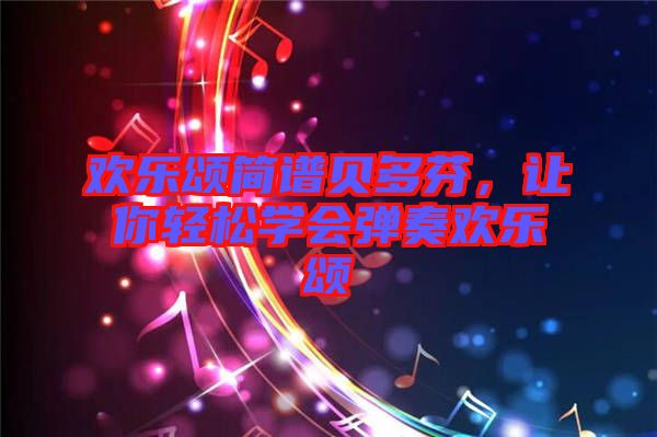 歡樂頌簡譜貝多芬,讓你輕松學會彈奏歡樂頌