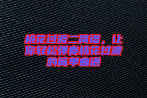 桃花過渡二簡譜，讓你輕松彈奏桃花過渡的簡單曲譜