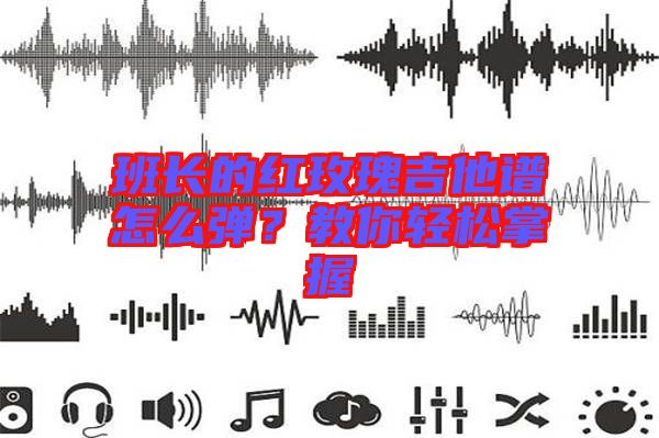 班長的紅玫瑰吉他譜怎么彈？教你輕松掌握