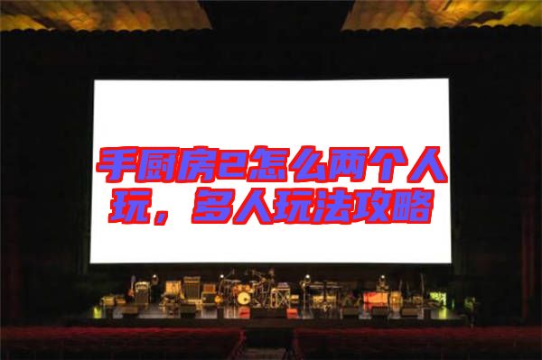 手廚房2怎么兩個人玩,多人玩法攻略