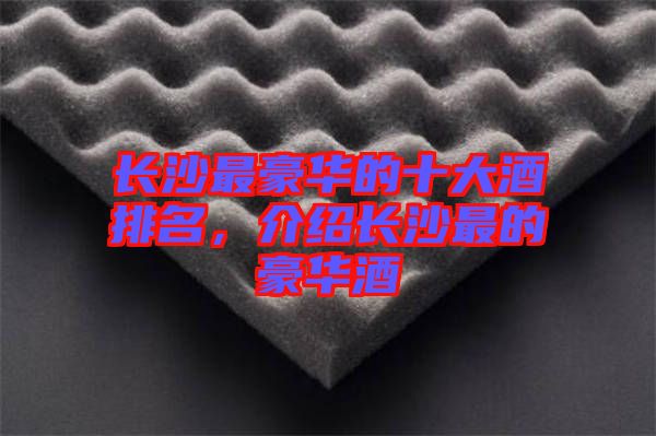 長(zhǎng)沙最豪華的十大酒排名,介紹長(zhǎng)沙最的豪華酒