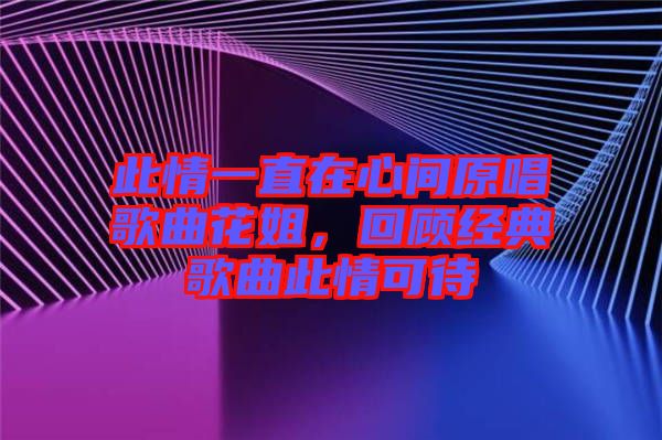 此情一直在心間原唱歌曲花姐,回顧經(jīng)典歌曲此情可待