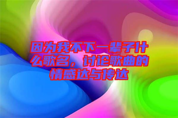 因為我不下一輩子什么歌名,討論歌曲的情感達與傳達