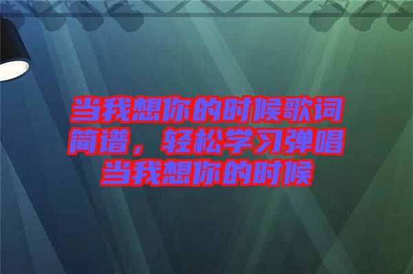 當(dāng)我想你的時候歌詞簡譜,輕松學(xué)習(xí)彈唱當(dāng)我想你的時候